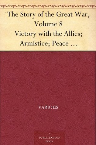 The Story of the Great War, Volume 8 Victory with the Allies; Armistice; Peace Congress; Canada's War Organizations and vast War Industries; Canadian Battles Overseas (Kindle Edition)