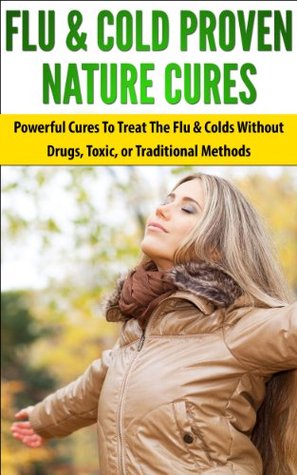 Flu & Cold Proven Nature Cures: Powerful Cures To Treat The Flu & Colds Without Drugs, Toxic, or Traditional Methods
