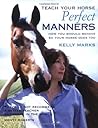 Teach Your Horse Perfect Manners: How You Should Behave So Your Horse Does Too Teach Your Horse Perfect Manners: How You Should Behave So Your Horse Does Too