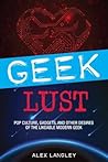 Geek Lust: Pop Culture, Gadgets, and Other Desires of the Likeable Modern Geek