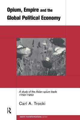 Opium, Empire and the Global Political Economy: A Study of the Asian Opium Trade 1750-1950 (Asia's Transformations)