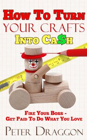 How to Turn Your Crafts Into Cash: Fire Your Boss And Do What You Love! (Kindle Edition)
