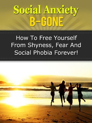 Social Anxiety B-Gone - How To Free Yourself From Shyness, Fear And Social Phobia Forever! (Kindle Edition)