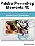 Adobe Photoshop Elements 10: The Complete Guide From Beginners, Dummies To Advanced. Everything Included In This Missing Manual