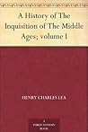 A History of The Inquisition of The Middle Ages; volume I
