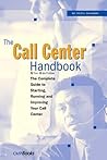 The Call Center Handbook: The Complete Guide to Starting, Running, and Improving Your Call Center The Call Center Handbook: The Complete Guide to Starting, Running, and Improving Your Call Center