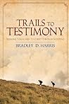 Trails to Testimony by Bradley D. Harris