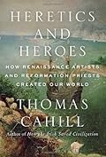 Heretics and Heroes: How Renaissance Artists and Reformation Priests Created Our World