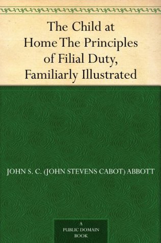 The Child at Home The Principles of Filial Duty, Familiarly Illustrated