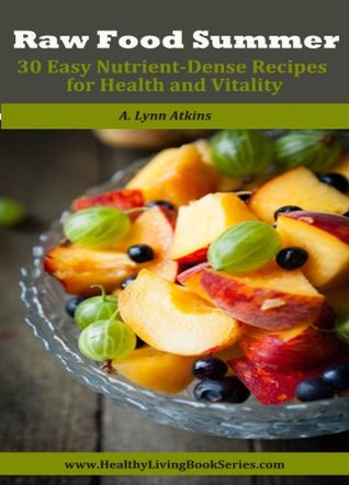 Raw Food Summer: 30 Easy Nutrient-Dense Recipes for Health and Vitality (Healthy Living Book Series 2)