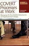 Covert Processes at Work : Managing the Five Hidden Dimensions of Organizational Change Covert Processes at Work : Managing the Five Hidden Dimensions of Organizational Change