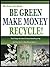 BE GREEN, MAKE MONEY, RECYCLE!: The 6 Things You need To know About Recycling And How You Can Make Money Doing It! (The Green Life Series Book 3)