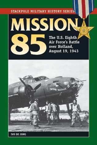 Mission 85: The U.S. Eighth Air Force's Battle over Holland, August 19, 1943 (Stackpole Military History Series)