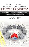 How to Create Passive Income with Rental Property: Becoming a Successful Landlord, Investor, Entrepreneur How to Create Passive Income with Rental Property: Becoming a Successful Landlord, Investor, Entrepreneur