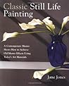 Classic Still Life Painting: A Contemporary Master Shows How to Achieve Old Master Effects Using Today's Art Materials