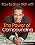How to Grow Rich with The Power of Compounding: Accelerated Wealth Creation Blueprint, for the Success you truly deserve! (How To Create Wealth Book 3)