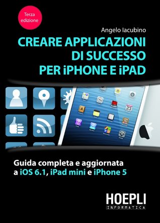 Creare applicazioni di successo per iPhone e iPad: Guida completa e aggiornata a iOS 6.1, iPad Mini e iPhone 5