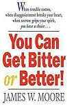 You Can Get Bitter or Better!: When Trouble Comes, When Disappointment Breaks Your Heart, When Sorrow Grips Your Spirit, You Have a Choice...