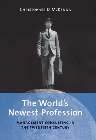 The World's Newest Profession: Management Consulting in the Twentieth Century (Cambridge Studies in the Emergence of Global Enterprise)