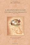 A Beginner's Guide to Creating Reality A Beginner's Guide to Creating Reality