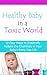Healthy Baby in a Toxic World: 10 Easy Ways to Drastically Reduce the Chemicals in Your Baby's Everyday Life