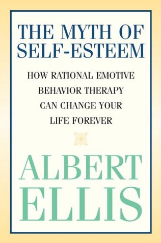 Myth of Self-esteem: How Rational Emotive Behavior Therapy Can Change Your Life Forever (Psychology)