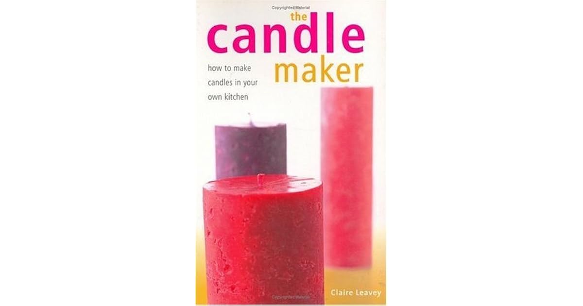 The Candle Maker How to Make Candles in Your Own Kitchen by Claire Leavey