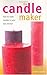 The Candle Maker: How to Make Candles in Your Own Kitchen