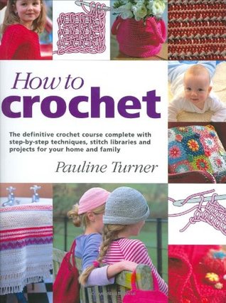 How to Crochet: The Definitive Crochet Course, Complete with Step-By-Step Techniques, Stitch Libraries, and Projects for Your Home and Family (Hardcover)