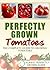 Perfectly Grown Tomatoes - the complete guide to growing tomatoes