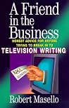 A Friend in the Business: Honest Advice for Anyone Trying to Break into Television Writing A Friend in the Business: Honest Advice for Anyone Trying to Break into Television Writing