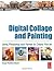 Digital Collage and Painting: Using Photoshop and Painter to Create Fine Art