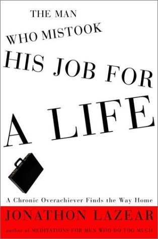 The Man Who Mistook His Job for a Life: A Chronic Overachiever Finds the Way Home (Hardcover)