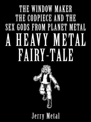 The window maker, the Codpiece and the Sex Gods from Planet Metal (Heavy Metal Fairy Tales #1)