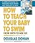 How to Teach Your Baby to Swim: From Birth to Age Six (The Gentle Revolution Series)