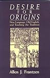 Desire for Origins: New Language, Old English, and Teaching the Tradition Desire for Origins: New Language, Old English, and Teaching the Tradition