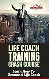Life Coach Training Crash Course - Learn How To Become A Life Coach