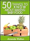 50 Things to Know About Making Your Own Baby Food: A Beginners Guide to Making Your Own Healthy Baby Food (50 Things to Know About Life, Relationships, ... Adults: Practical Guides for Everyday Life)
