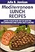 Super Delicious Mediterranean Lunch Recipes: Latest Collection Top 30 Selected, Recommended And Super Tasty Mediterranean Lunch Recipes