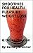 Smoothies For Health: Pleasure Weight Loss & Detoxification Over 80 Smoothies Guaranteed To Improve Your life
