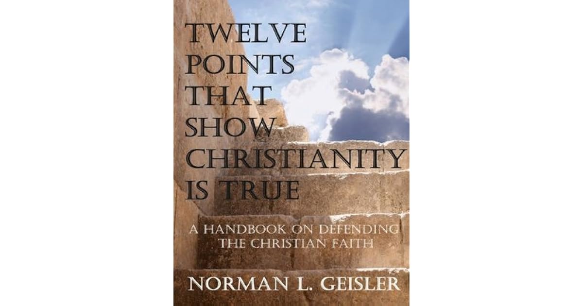 TWELVE POINTS THAT SHOW CHRISTIANITY IS TRUE A HANDBOOK ON DEFENDING