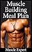 Muscle Building Meal Plan: A Lean Meal Strategy Plan For Gaining Muscle