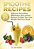 Smoothie Recipes (Over 55 Delicious Smoothies, Milkshakes And Juicing Recipes To Help You Lose Weight And Feel Great)