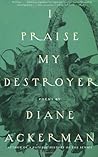 I Praise My Destroyer: Poems I Praise My Destroyer: Poems