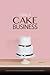 Start a Cake Business:How to Succeed in a Home-based Cottage Food Operation or a Commercial Kitchen