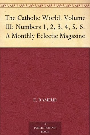 The Catholic World. Volume III; Numbers 1, 2, 3, 4, 5, 6. A Monthly Eclectic Magazine (Kindle Edition)