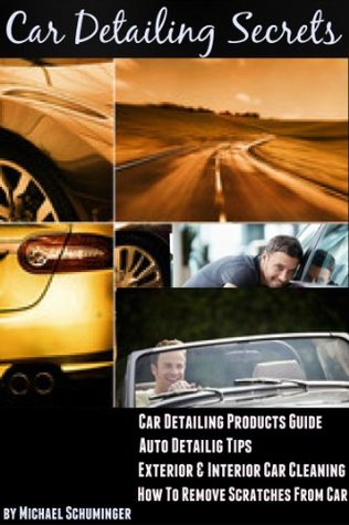 Car Detailing Secrets: Car Detailing Products Guide Auto Detailing Tips Exterior & Interior Car Cleaning How To Remove Scratches From Car (Car Detailing Secrets You Wish You Knew Book 1)