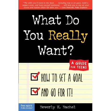What Do You Really Want How To Set A Goal And Go For It A Guide For Teens By Beverly K Bachel
