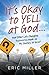 It's Okay to Yell at God... by Eric Miller