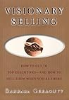 Visionary Selling: How to Get to Top Executives and How to Sell Them When You're There